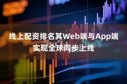线上配资排名其Web端与App端实现全球同步上线