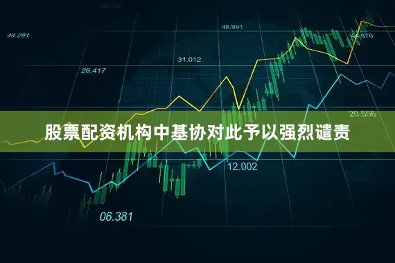 股票配资机构中基协对此予以强烈谴责