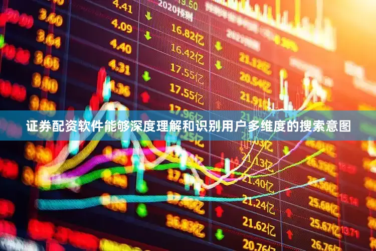 证券配资软件能够深度理解和识别用户多维度的搜索意图