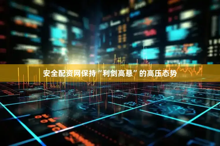 安全配资网保持“利剑高悬”的高压态势