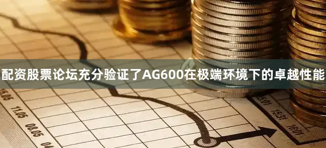 配资股票论坛充分验证了AG600在极端环境下的卓越性能