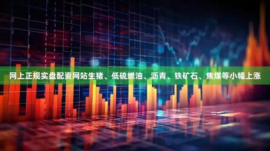 网上正规实盘配资网站生猪、低硫燃油、沥青、铁矿石、焦煤等小幅上涨