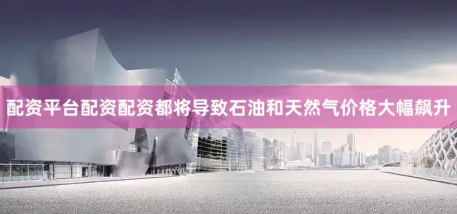 配资平台配资配资都将导致石油和天然气价格大幅飙升