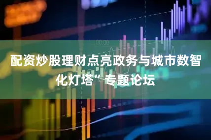 配资炒股理财点亮政务与城市数智化灯塔”专题论坛