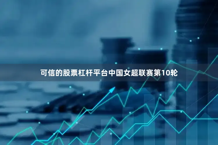 可信的股票杠杆平台中国女超联赛第10轮