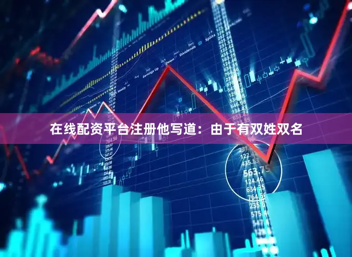 在线配资平台注册他写道：由于有双姓双名