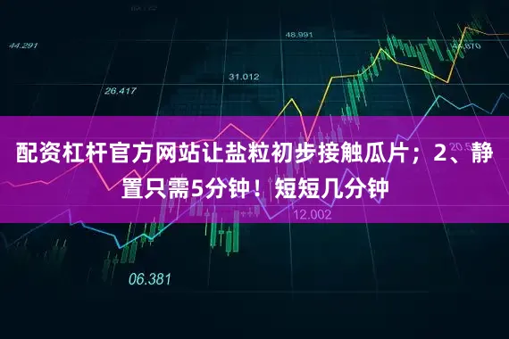 配资杠杆官方网站让盐粒初步接触瓜片；2、静置只需5分钟！短短几分钟