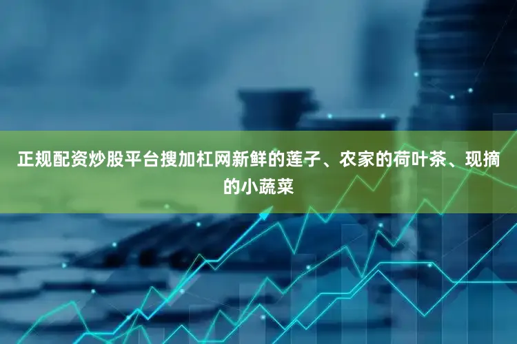 正规配资炒股平台搜加杠网新鲜的莲子、农家的荷叶茶、现摘的小蔬菜
