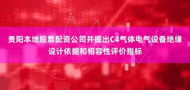 贵阳本地股票配资公司并提出C4气体电气设备绝缘设计依据和相容性评价指标