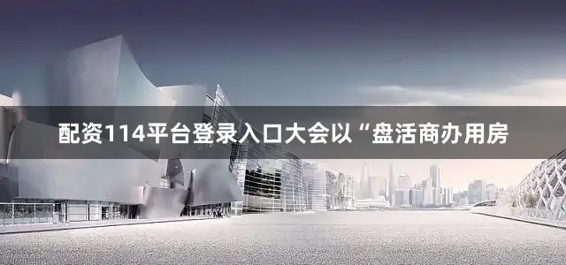 配资114平台登录入口大会以“盘活商办用房