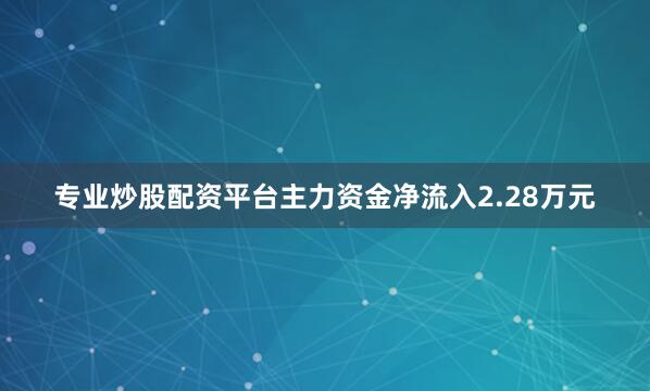 专业炒股配资平台主力资金净流入2.28万元