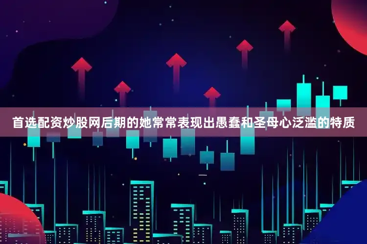 首选配资炒股网后期的她常常表现出愚蠢和圣母心泛滥的特质