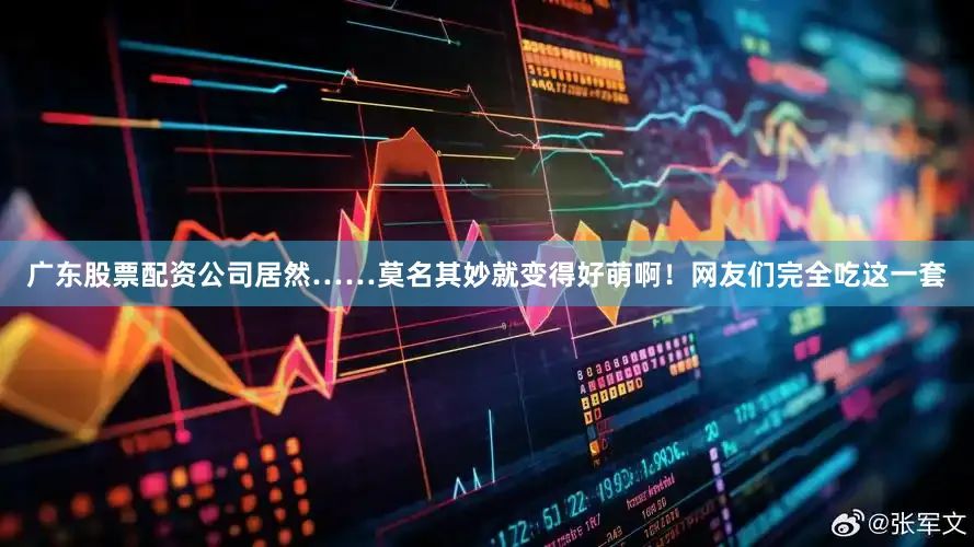 广东股票配资公司居然……莫名其妙就变得好萌啊！网友们完全吃这一套