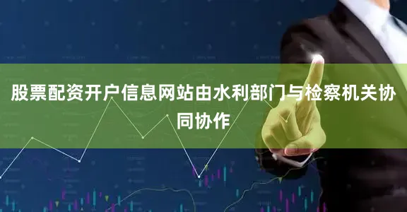 股票配资开户信息网站由水利部门与检察机关协同协作
