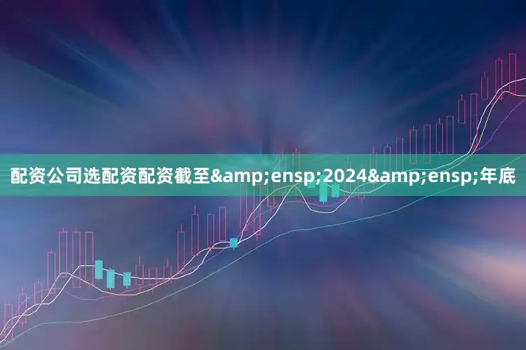 配资公司选配资配资截至&ensp;2024&ensp;年底