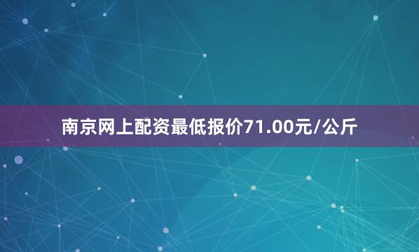 南京网上配资最低报价71.00元/公斤