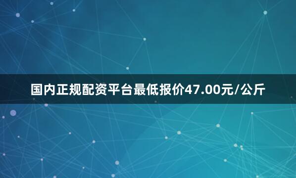 国内正规配资平台最低报价47.00元/公斤