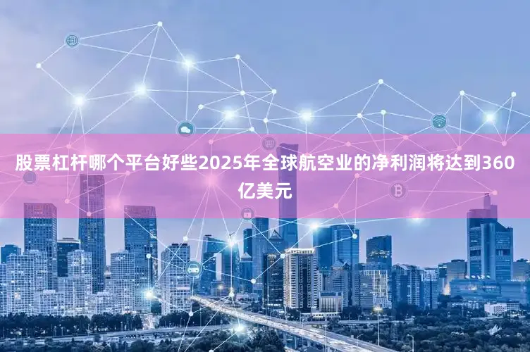 股票杠杆哪个平台好些2025年全球航空业的净利润将达到360亿美元