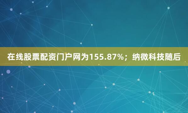 在线股票配资门户网为155.87%；纳微科技随后