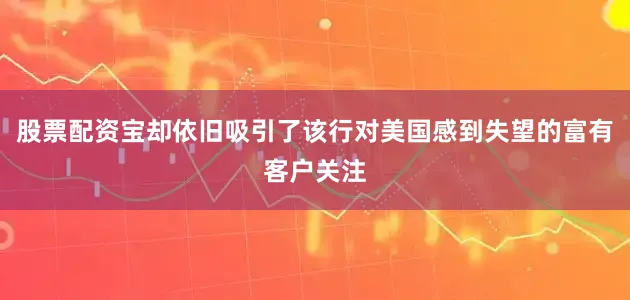 股票配资宝却依旧吸引了该行对美国感到失望的富有客户关注