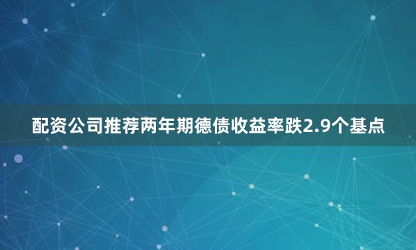配资公司推荐两年期德债收益率跌2.9个基点