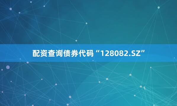 配资查询债券代码“128082.SZ”