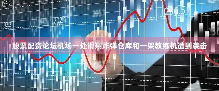 股票配资论坛机场一处滑翔炸弹仓库和一架教练机遭到袭击
