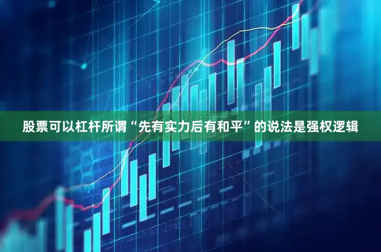 股票可以杠杆所谓“先有实力后有和平”的说法是强权逻辑