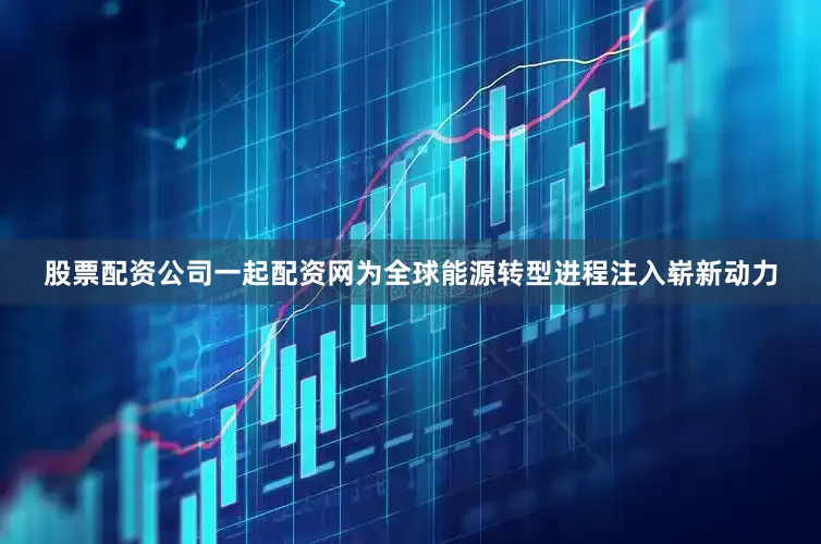股票配资公司一起配资网为全球能源转型进程注入崭新动力
