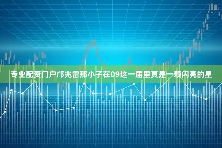 专业配资门户邝兆雷那小子在09这一届里真是一颗闪亮的星