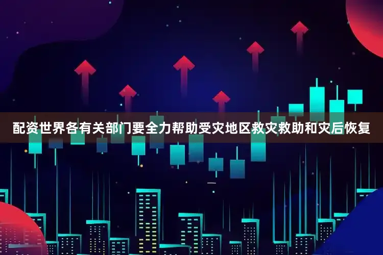 配资世界各有关部门要全力帮助受灾地区救灾救助和灾后恢复