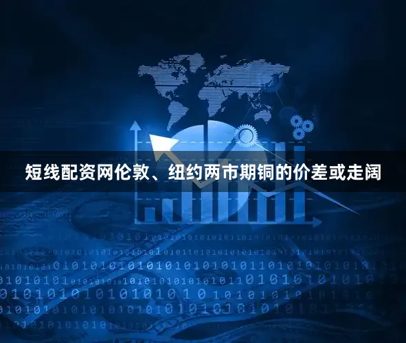 短线配资网伦敦、纽约两市期铜的价差或走阔