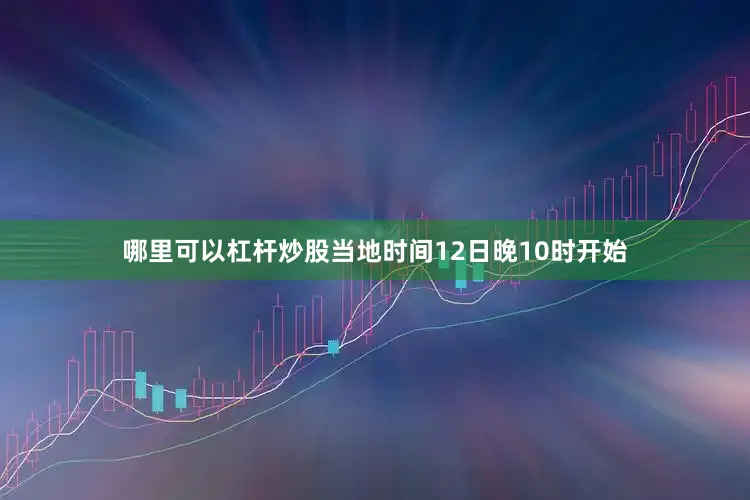 哪里可以杠杆炒股当地时间12日晚10时开始