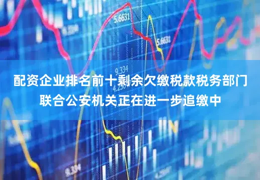 配资企业排名前十剩余欠缴税款税务部门联合公安机关正在进一步追缴中