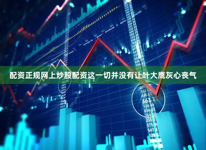 配资正规网上炒股配资这一切并没有让叶大鹰灰心丧气