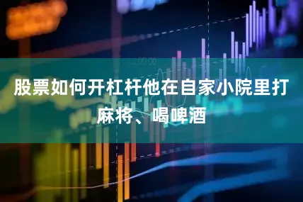 股票如何开杠杆他在自家小院里打麻将、喝啤酒