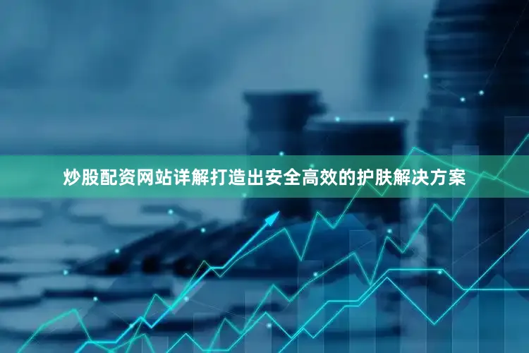 炒股配资网站详解打造出安全高效的护肤解决方案