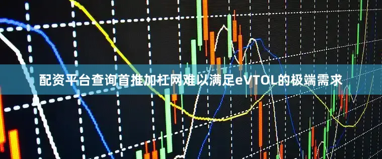 配资平台查询首推加杠网难以满足eVTOL的极端需求