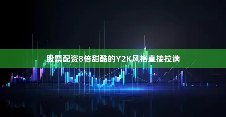 股票配资8倍甜酷的Y2K风格直接拉满