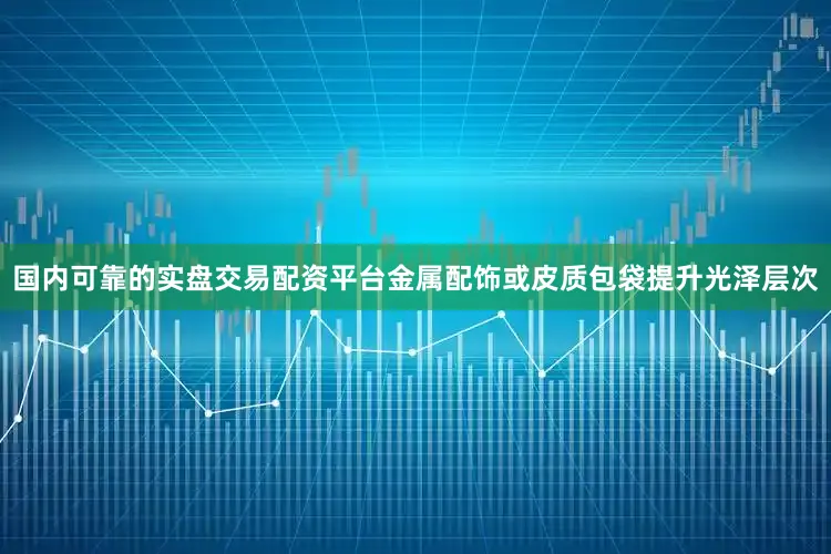 国内可靠的实盘交易配资平台金属配饰或皮质包袋提升光泽层次