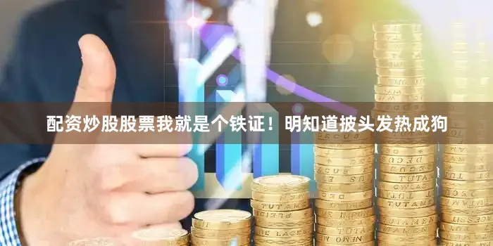 配资炒股股票我就是个铁证！明知道披头发热成狗