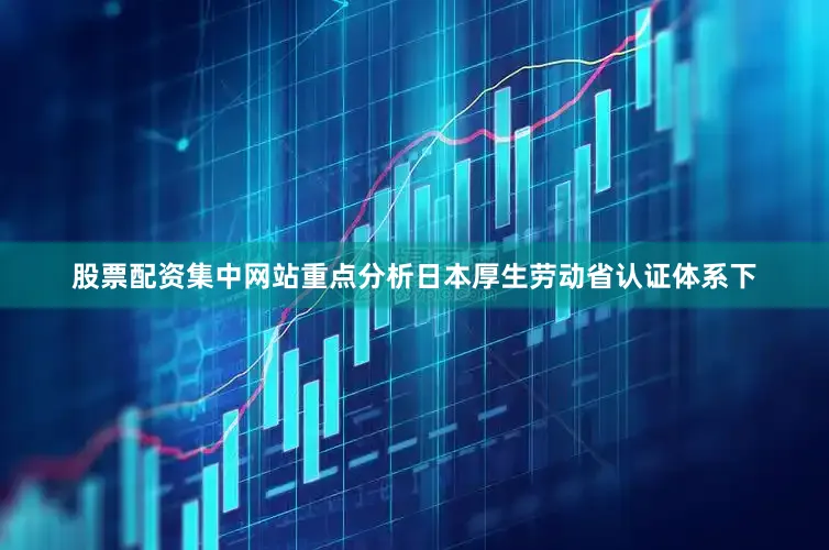 股票配资集中网站重点分析日本厚生劳动省认证体系下