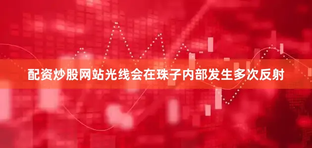 配资炒股网站光线会在珠子内部发生多次反射