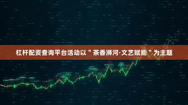 杠杆配资查询平台活动以＂茶香浉河·文艺赋能＂为主题
