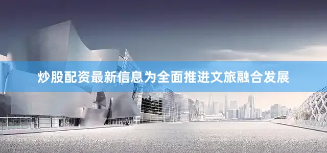炒股配资最新信息为全面推进文旅融合发展