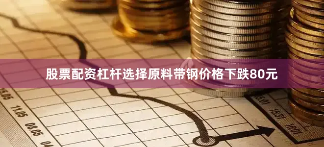 股票配资杠杆选择原料带钢价格下跌80元