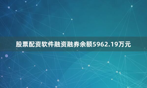 股票配资软件融资融券余额5962.19万元