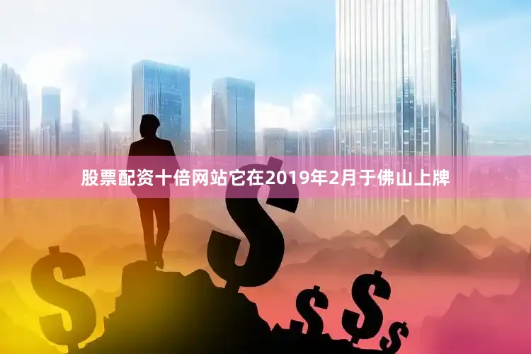 股票配资十倍网站它在2019年2月于佛山上牌