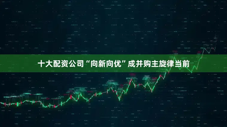 十大配资公司“向新向优”成并购主旋律当前