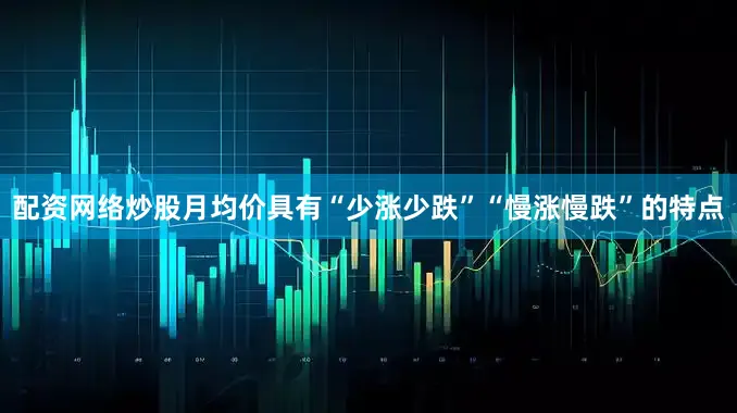 配资网络炒股月均价具有“少涨少跌”“慢涨慢跌”的特点